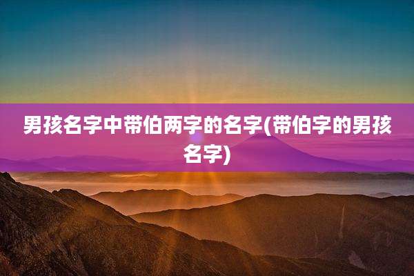 男孩名字中带伯两字的名字(带伯字的男孩名字)