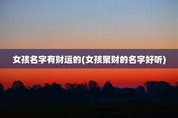 女孩名字有财运的(女孩聚财的名字好听)