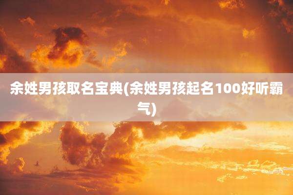 余姓男孩取名宝典(余姓男孩起名100好听霸气)