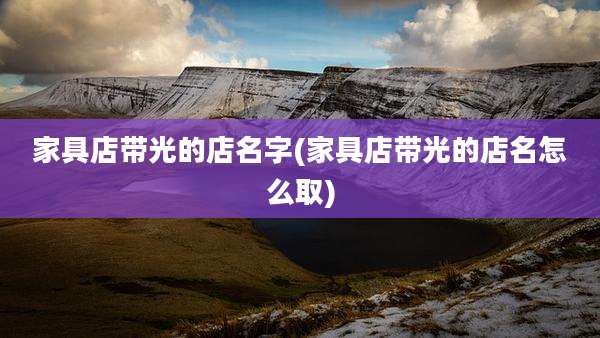 家具店带光的店名字(家具店带光的店名怎么取)
