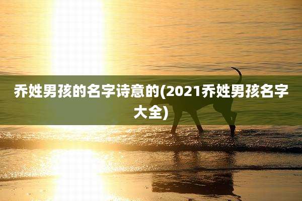 乔姓男孩的名字诗意的(2021乔姓男孩名字大全)