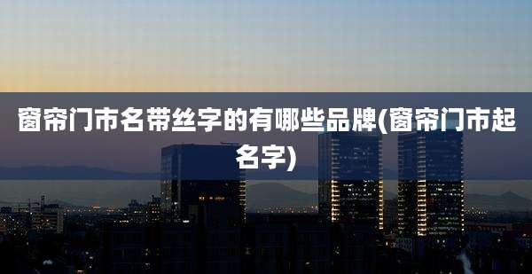 窗帘门市名带丝字的有哪些品牌(窗帘门市起名字)