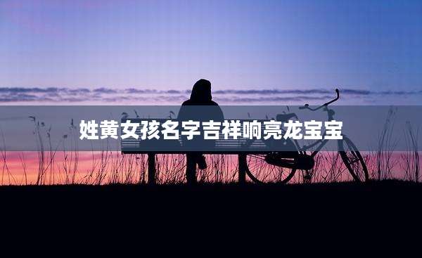 姓黄女孩名字吉祥响亮龙宝宝