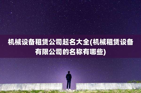 机械设备租赁公司起名大全(机械租赁设备有限公司的名称有哪些)