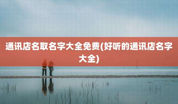 通讯店名取名字大全免费(好听的通讯店名字大全)