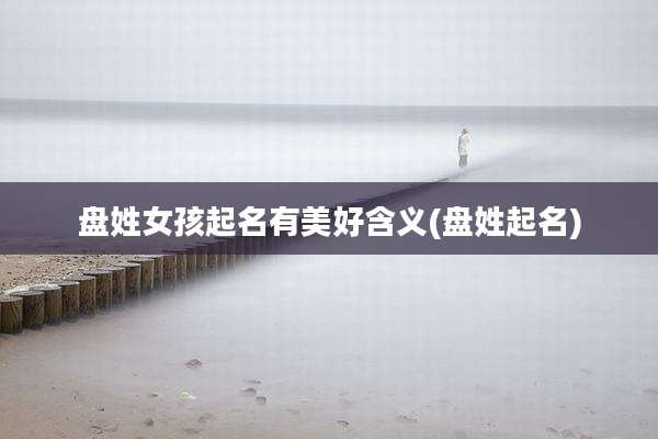 盘姓女孩起名有美好含义(盘姓起名)