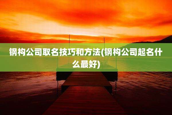钢构公司取名技巧和方法(钢构公司起名什么最好)