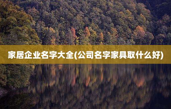 家居企业名字大全(公司名字家具取什么好)