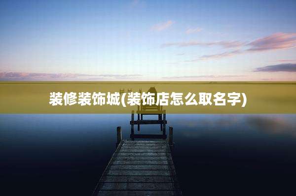 装修装饰城(装饰店怎么取名字)