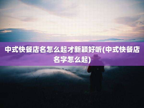 中式快餐店名怎么起才新颖好听(中式快餐店名字怎么起)