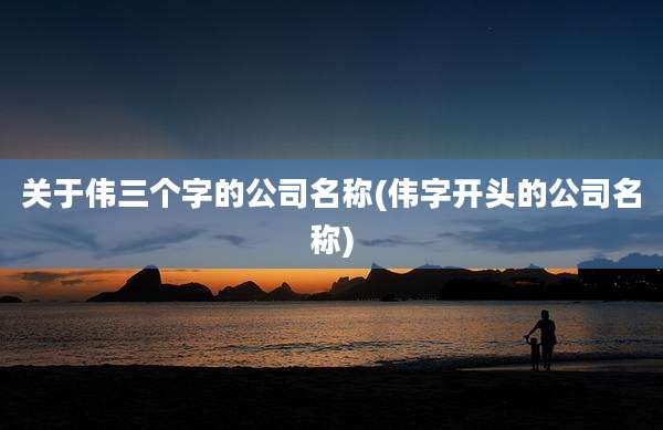 关于伟三个字的公司名称(伟字开头的公司名称)