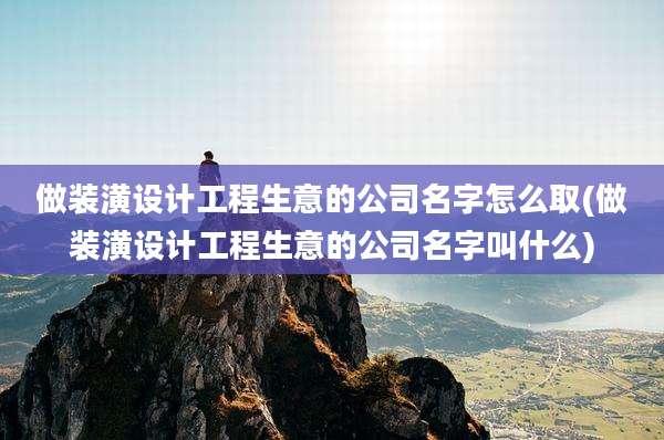 做装潢设计工程生意的公司名字怎么取(做装潢设计工程生意的公司名字叫什么)