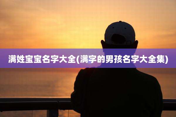 满姓宝宝名字大全(满字的男孩名字大全集)