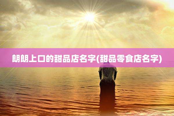 朗朗上口的甜品店名字(甜品零食店名字)