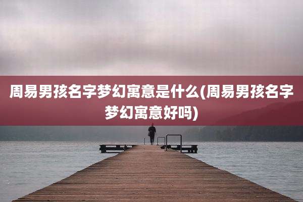 周易男孩名字梦幻寓意是什么(周易男孩名字梦幻寓意好吗)