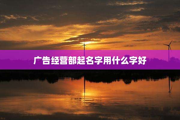 广告经营部起名字用什么字好