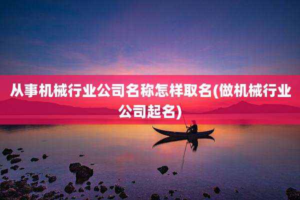 从事机械行业公司名称怎样取名(做机械行业公司起名)
