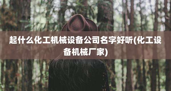 起什么化工机械设备公司名字好听(化工设备机械厂家)