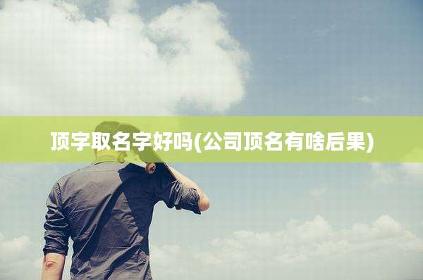 顶字取名字好吗(公司顶名有啥后果)