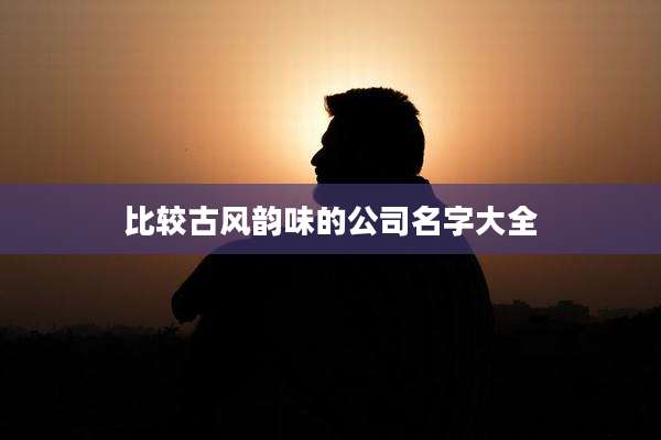 比较古风韵味的公司名字大全