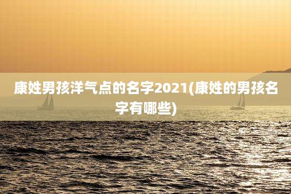 康姓男孩洋气点的名字2021(康姓的男孩名字有哪些)