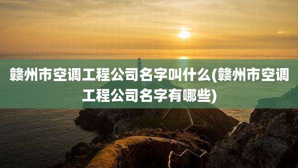 赣州市空调工程公司名字叫什么(赣州市空调工程公司名字有哪些)