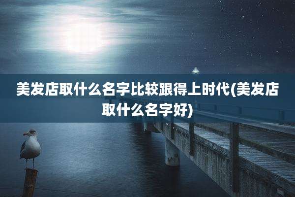 美发店取什么名字比较跟得上时代(美发店取什么名字好)