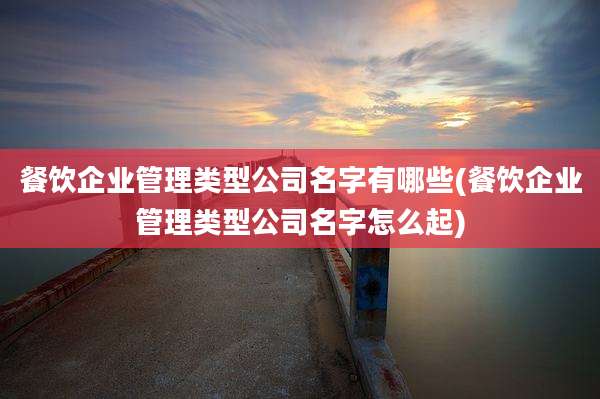 餐饮企业管理类型公司名字有哪些(餐饮企业管理类型公司名字怎么起)