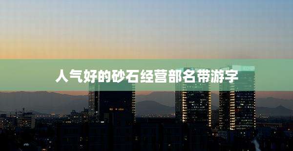 人气好的砂石经营部名带游字