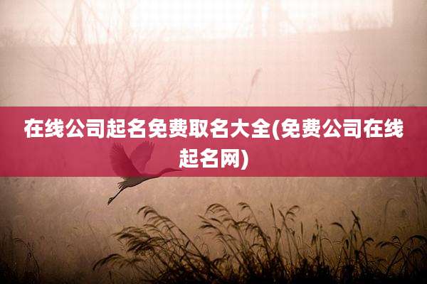 在线公司起名免费取名大全(免费公司在线起名网)