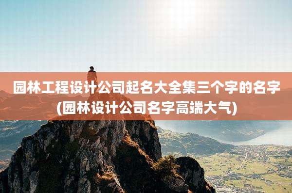 园林工程设计公司起名大全集三个字的名字(园林设计公司名字高端大气)