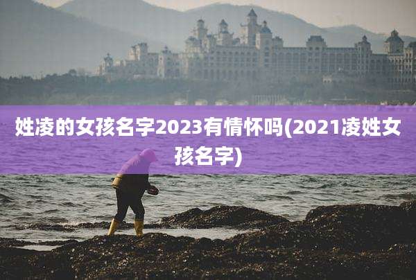 姓凌的女孩名字2023有情怀吗(2021凌姓女孩名字)