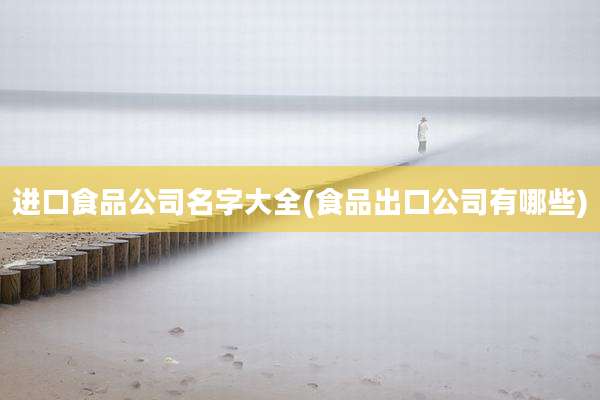 进口食品公司名字大全(食品出口公司有哪些)