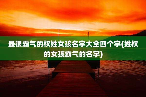 最很霸气的权姓女孩名字大全四个字(姓权的女孩霸气的名字)