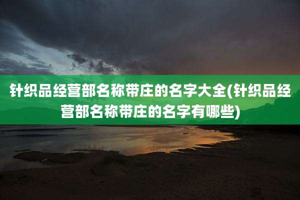 针织品经营部名称带庄的名字大全(针织品经营部名称带庄的名字有哪些)