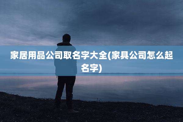 家居用品公司取名字大全(家具公司怎么起名字)