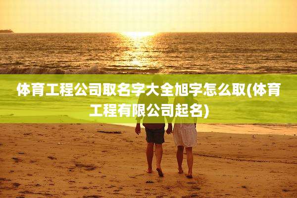 体育工程公司取名字大全旭字怎么取(体育工程有限公司起名)