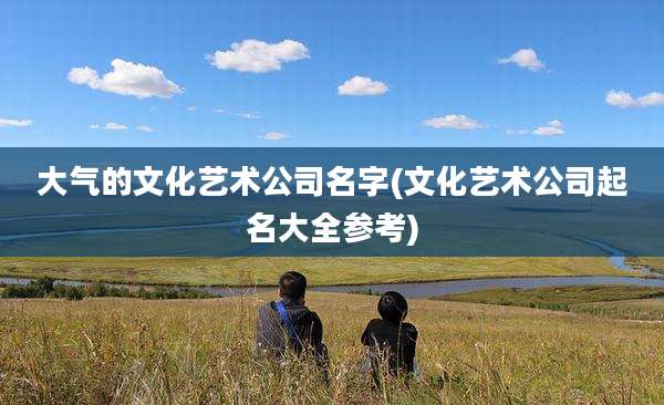 大气的文化艺术公司名字(文化艺术公司起名大全参考)