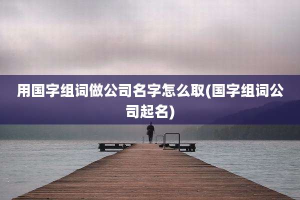 用国字组词做公司名字怎么取(国字组词公司起名)