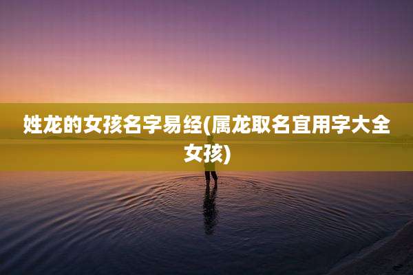姓龙的女孩名字易经(属龙取名宜用字大全女孩)