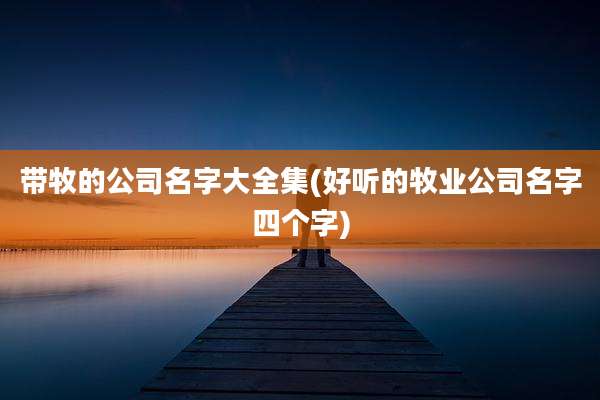 带牧的公司名字大全集(好听的牧业公司名字四个字)