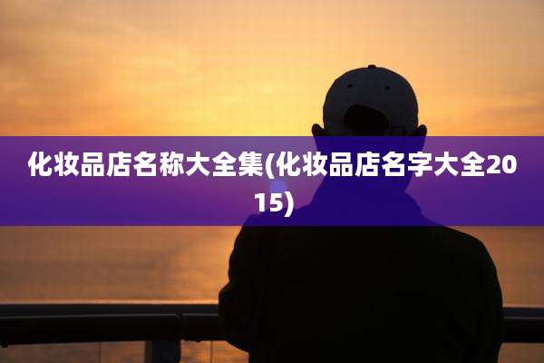 化妆品店名称大全集(化妆品店名字大全2015)