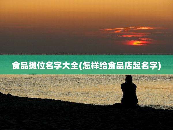 食品摊位名字大全(怎样给食品店起名字)