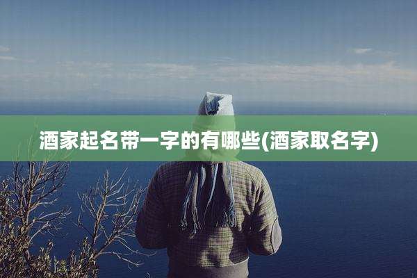 酒家起名带一字的有哪些(酒家取名字)