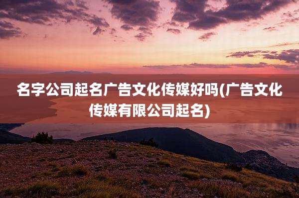 名字公司起名广告文化传媒好吗(广告文化传媒有限公司起名)