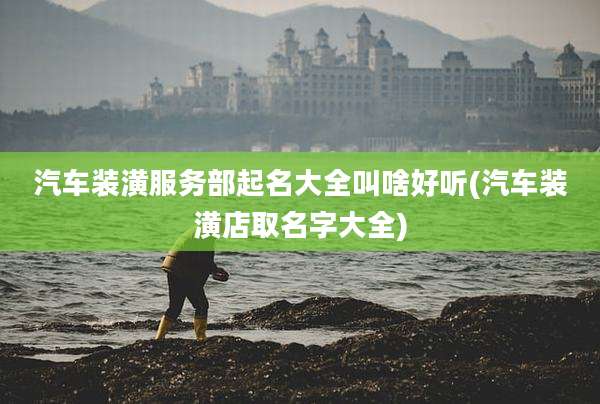 汽车装潢服务部起名大全叫啥好听(汽车装潢店取名字大全)