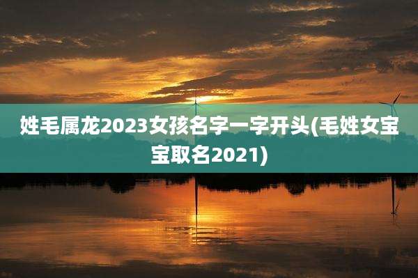 姓毛属龙2023女孩名字一字开头(毛姓女宝宝取名2021)