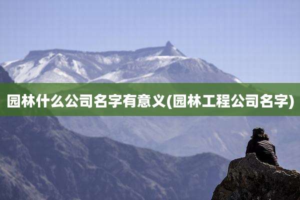 园林什么公司名字有意义(园林工程公司名字)