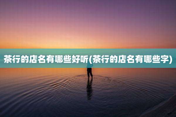 茶行的店名有哪些好听(茶行的店名有哪些字)