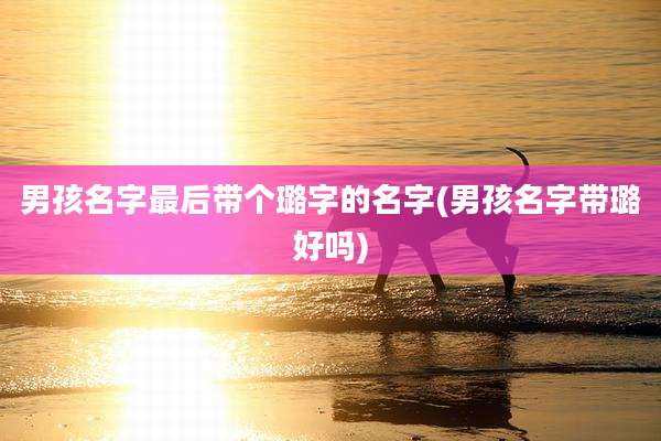 男孩名字最后带个璐字的名字(男孩名字带璐好吗)